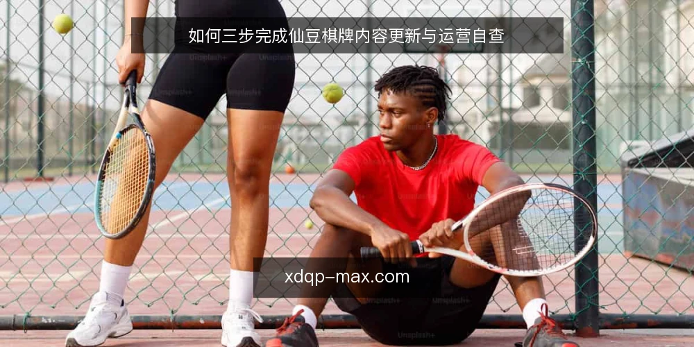 如何三步完成仙豆棋牌内容更新与运营自查 — 内容更新卡在哪儿：常见操作瓶颈 配图