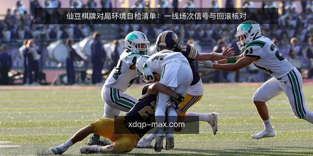 仙豆棋牌对局环境自检清单:一线场次信号与回滚核对 — 先看信号:哪些场次变化值得警惕 配图
