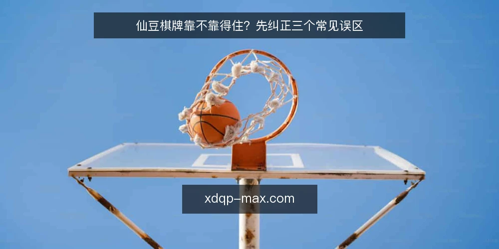仙豆棋牌靠不靠得住?先纠正三个常见误区 — 先厘清:仙豆棋牌误区通常从哪里来 配图