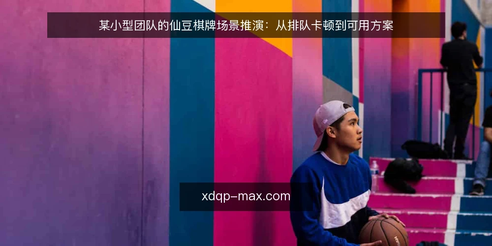 某小型团队的仙豆棋牌场景推演:从排队卡顿到可用方案 — 场景与初始约束 配图